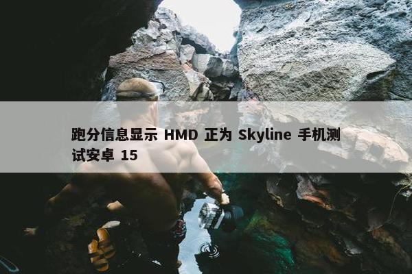 跑分信息显示 HMD 正为 Skyline 手机测试安卓 15