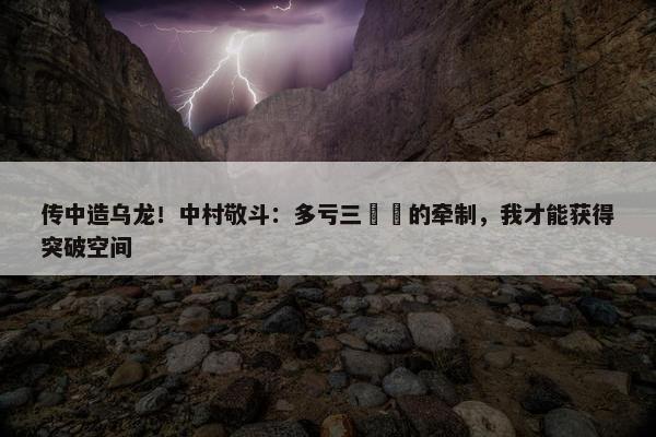 传中造乌龙！中村敬斗：多亏三笘薫的牵制，我才能获得突破空间