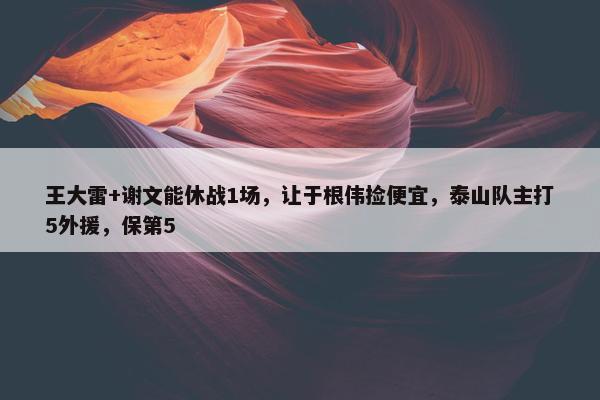 王大雷+谢文能休战1场，让于根伟捡便宜，泰山队主打5外援，保第5