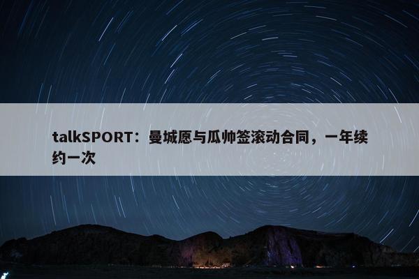 talkSPORT：曼城愿与瓜帅签滚动合同，一年续约一次