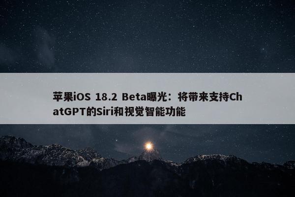 苹果iOS 18.2 Beta曝光：将带来支持ChatGPT的Siri和视觉智能功能