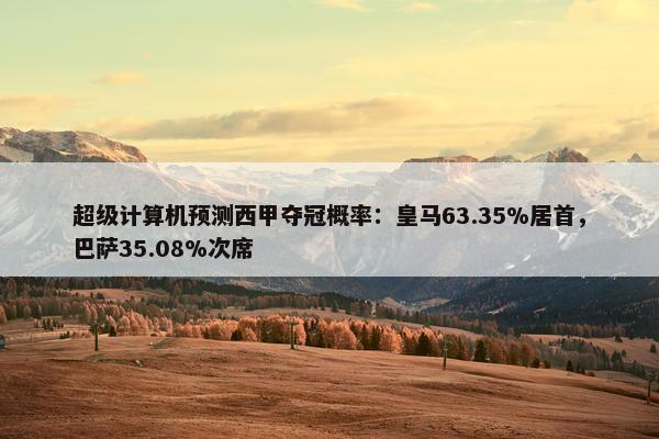 超级计算机预测西甲夺冠概率：皇马63.35%居首，巴萨35.08%次席