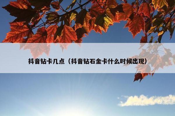 抖音钻卡几点（抖音钻石金卡什么时候出现）