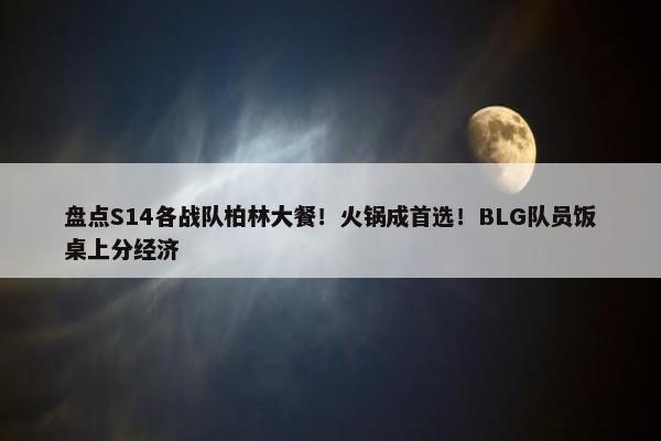 盘点S14各战队柏林大餐！火锅成首选！BLG队员饭桌上分经济