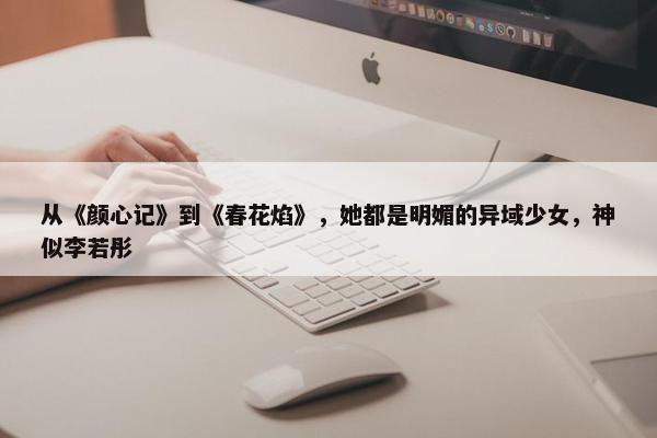 从《颜心记》到《春花焰》，她都是明媚的异域少女，神似李若彤