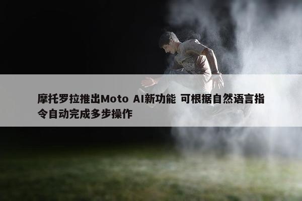 摩托罗拉推出Moto AI新功能 可根据自然语言指令自动完成多步操作