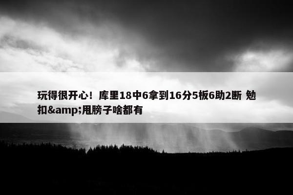 玩得很开心！库里18中6拿到16分5板6助2断 勉扣&甩膀子啥都有