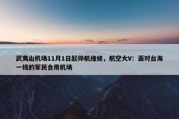 武夷山机场11月1日起停航维修，航空大V：面对台海一线的军民合用机场