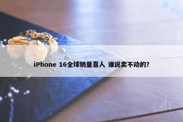 iPhone 16全球销量喜人 谁说卖不动的？