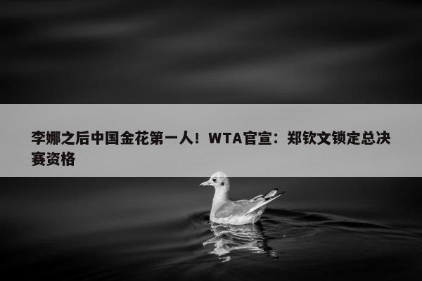 李娜之后中国金花第一人！WTA官宣：郑钦文锁定总决赛资格