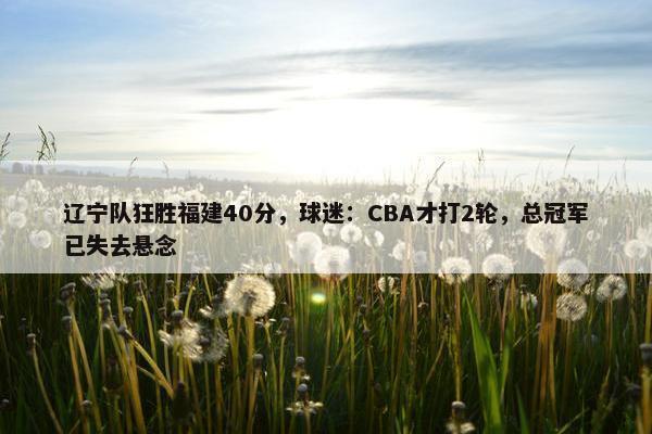 辽宁队狂胜福建40分，球迷：CBA才打2轮，总冠军已失去悬念