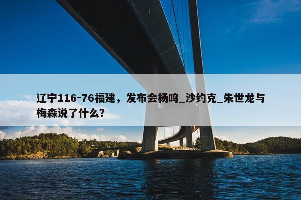 辽宁116-76福建，发布会杨鸣_沙约克_朱世龙与梅森说了什么？