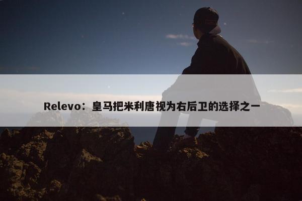 Relevo：皇马把米利唐视为右后卫的选择之一