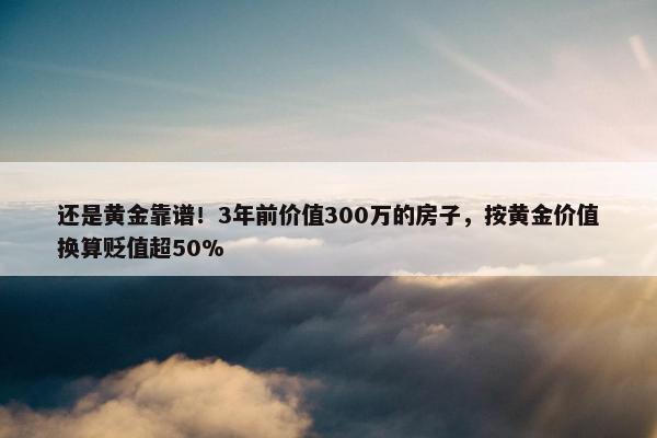 还是黄金靠谱！3年前价值300万的房子，按黄金价值换算贬值超50%