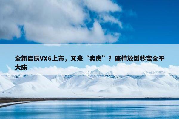 全新启辰VX6上市，又来“卖房”？座椅放倒秒变全平大床