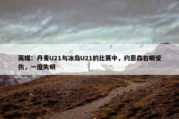 英媒：丹麦U21与冰岛U21的比赛中，约恩森右眼受伤，一度失明