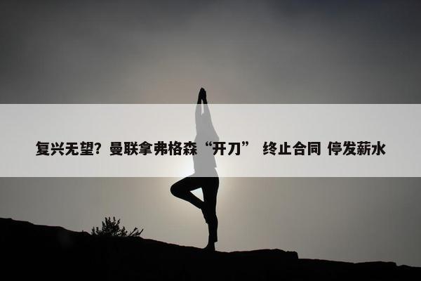 复兴无望？曼联拿弗格森“开刀” 终止合同 停发薪水