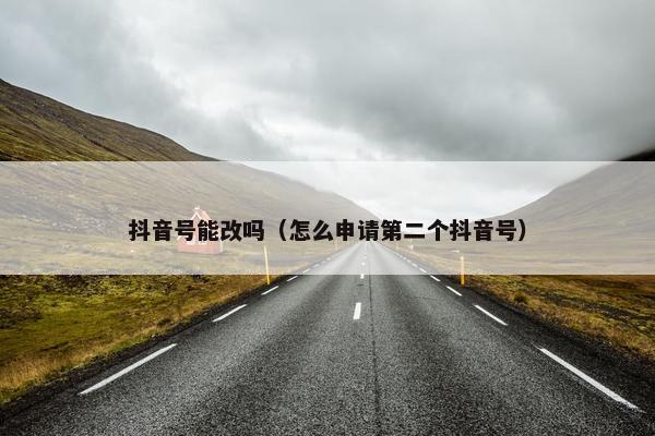 抖音号能改吗（怎么申请第二个抖音号）