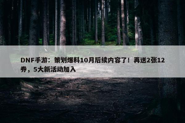 DNF手游：策划爆料10月后续内容了！再送2张12券，5大新活动加入