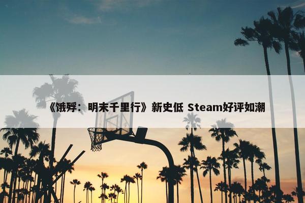 《饿殍：明末千里行》新史低 Steam好评如潮