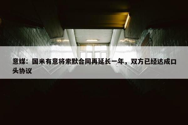 意媒：国米有意将索默合同再延长一年，双方已经达成口头协议