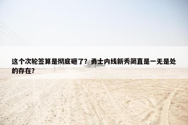 这个次轮签算是彻底砸了？勇士内线新秀简直是一无是处的存在？