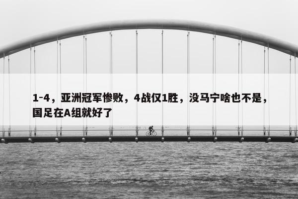 1-4，亚洲冠军惨败，4战仅1胜，没马宁啥也不是，国足在A组就好了