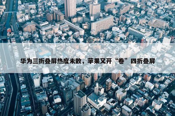 华为三折叠屏热度未散，苹果又开“卷”四折叠屏