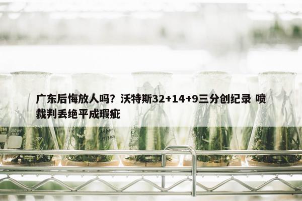 广东后悔放人吗？沃特斯32+14+9三分创纪录 喷裁判丢绝平成瑕疵