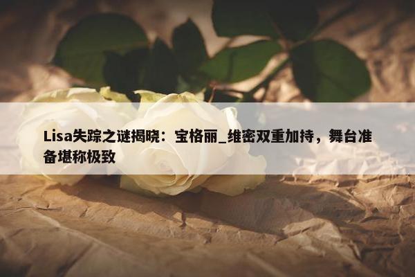 Lisa失踪之谜揭晓：宝格丽_维密双重加持，舞台准备堪称极致