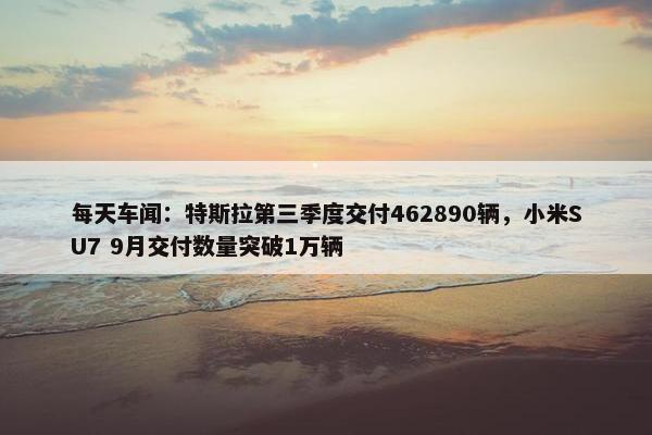 每天车闻：特斯拉第三季度交付462890辆，小米SU7 9月交付数量突破1万辆