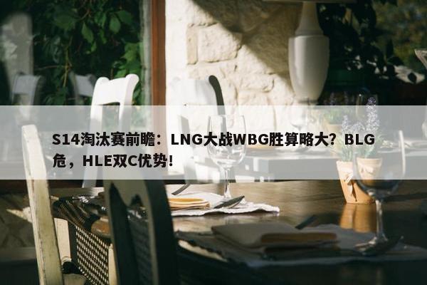 S14淘汰赛前瞻：LNG大战WBG胜算略大？BLG危，HLE双C优势！