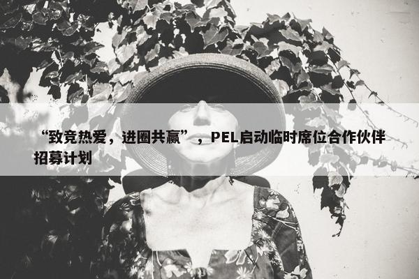 “致竞热爱，进圈共赢”，PEL启动临时席位合作伙伴招募计划