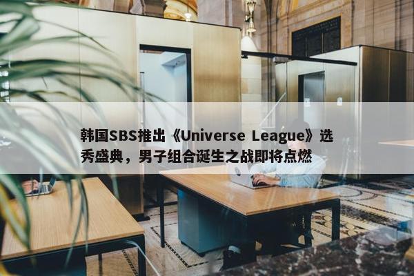 韩国SBS推出《Universe League》选秀盛典，男子组合诞生之战即将点燃