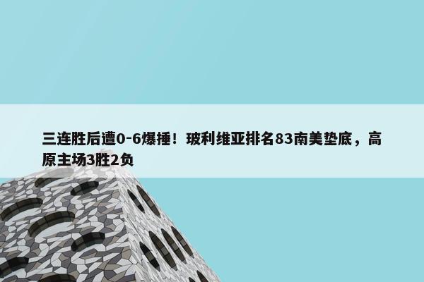 三连胜后遭0-6爆捶！玻利维亚排名83南美垫底，高原主场3胜2负