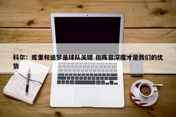 科尔：库里和追梦是球队关键 但阵容深度才是我们的优势