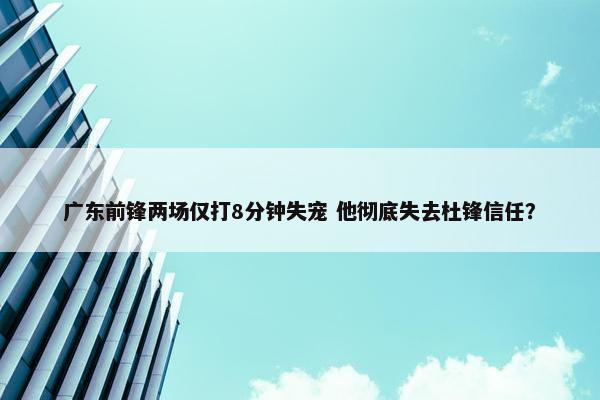 广东前锋两场仅打8分钟失宠 他彻底失去杜锋信任？