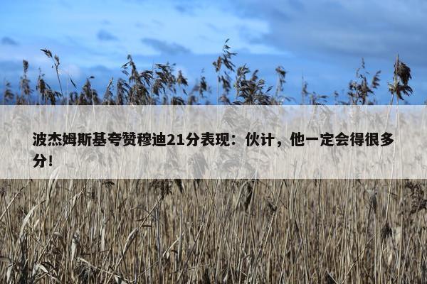 波杰姆斯基夸赞穆迪21分表现：伙计，他一定会得很多分！