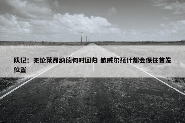 队记：无论莱昂纳德何时回归 鲍威尔预计都会保住首发位置