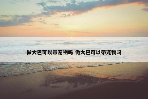 做大巴可以带宠物吗 做大巴可以带宠物吗