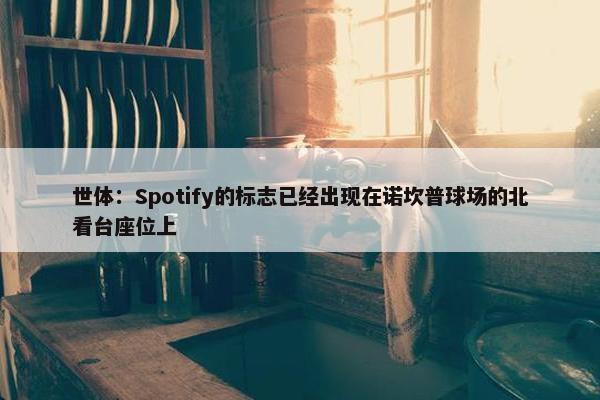 世体：Spotify的标志已经出现在诺坎普球场的北看台座位上