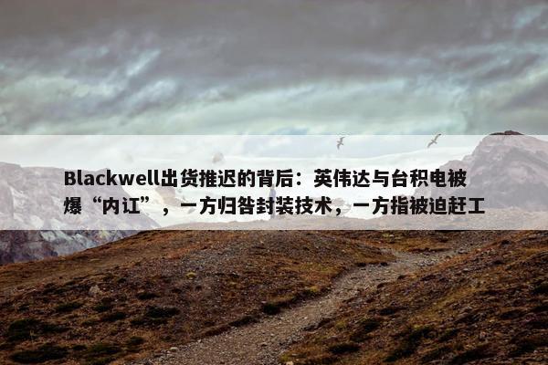 Blackwell出货推迟的背后：英伟达与台积电被爆“内讧”，一方归咎封装技术，一方指被迫赶工