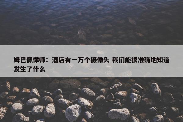 姆巴佩律师：酒店有一万个摄像头 我们能很准确地知道发生了什么