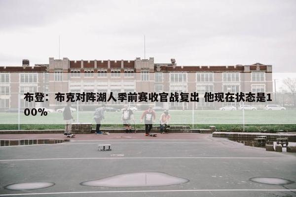 布登：布克对阵湖人季前赛收官战复出 他现在状态是100%