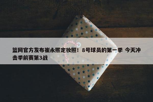 篮网官方发布崔永熙定妆照！8号球员的第一季 今天冲击季前赛第3战