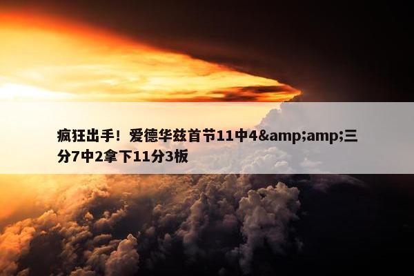 疯狂出手！爱德华兹首节11中4&amp;三分7中2拿下11分3板