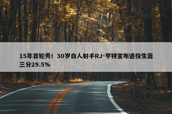 15年首轮秀！30岁白人射手RJ-亨特宣布退役生涯三分29.5%