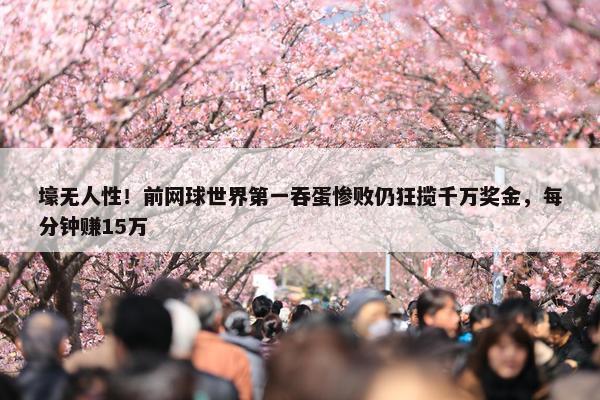 壕无人性！前网球世界第一吞蛋惨败仍狂揽千万奖金，每分钟赚15万