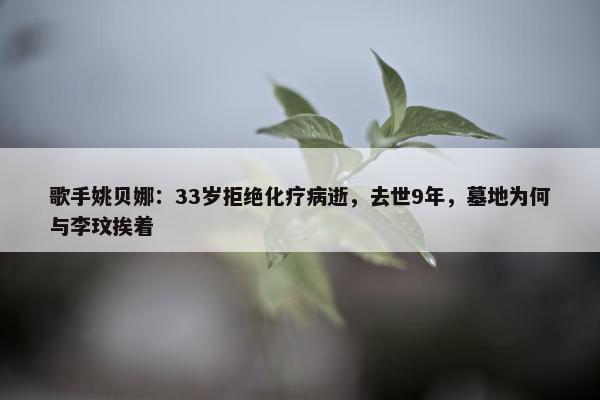 歌手姚贝娜：33岁拒绝化疗病逝，去世9年，墓地为何与李玟挨着