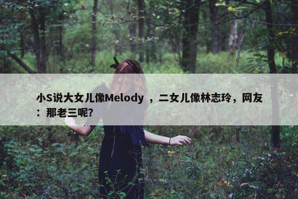 小S说大女儿像Melody ，二女儿像林志玲，网友：那老三呢？